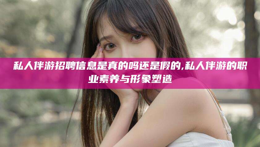 鞍山私人伴游招聘信息是真的吗还是假的,私人伴游的职业素养与形象塑造