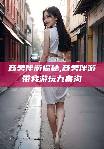 鞍山商务伴游揭秘,商务伴游带我游玩九寨沟