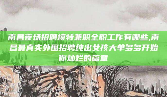 鞍山南昌夜场招聘模特兼职全职工作有哪些,南昌最真实外围招聘纯出女孩大单多多开始你灿烂的篇章