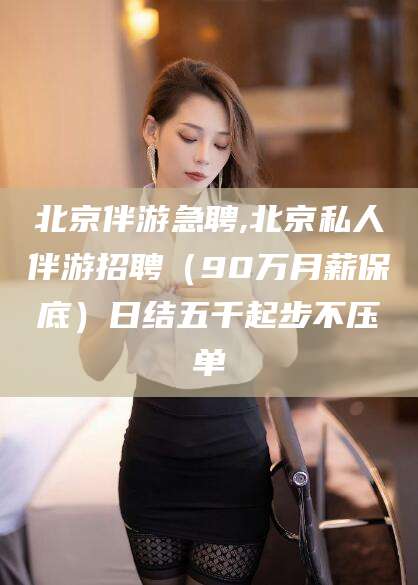 鞍山北京伴游急聘,北京私人伴游招聘（90万月薪保底）日结五千起步不压单