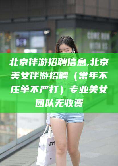 鞍山北京伴游招聘信息,北京美女伴游招聘（常年不压单不严打）专业美女团队无收费