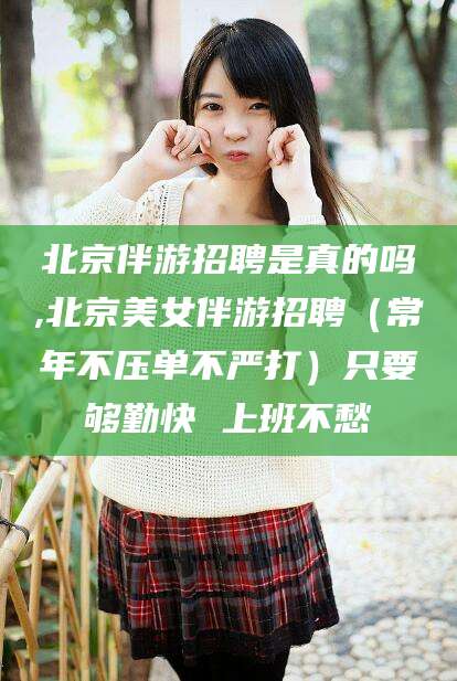 北京伴游招聘是真的吗,北京美女伴游招聘(常年不压单不严打)只要够勤快 上班不愁