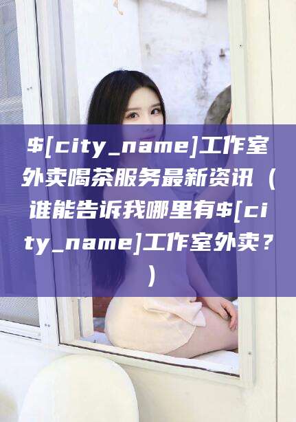 鞍山工作室外卖喝茶服务最新资讯（谁能告诉我哪里有鞍山工作室外卖？）