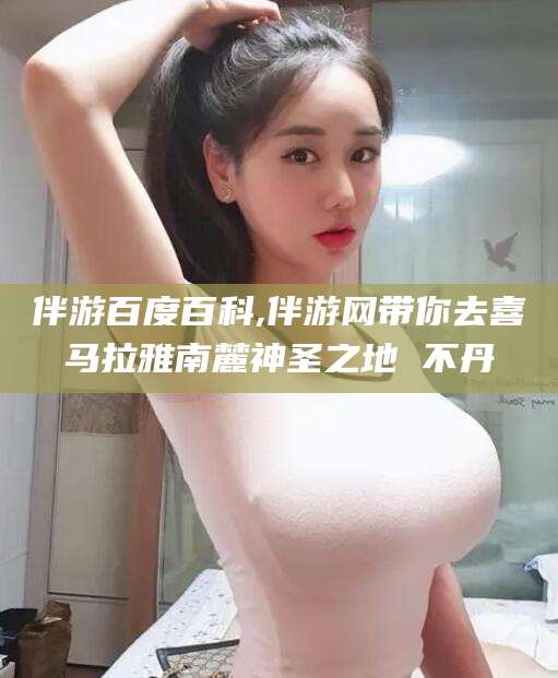 鞍山伴游百度百科,伴游网带你去喜马拉雅南麓神圣之地 不丹