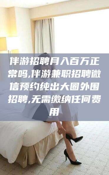鞍山伴游招聘月入百万正常吗,伴游兼职招聘微信预约纯出大圈外围招聘,无需缴纳任何费用