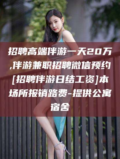 鞍山招聘高端伴游一天20万,伴游兼职招聘微信预约[招聘伴游日结工资]本场所报销路费-提供公寓宿舍