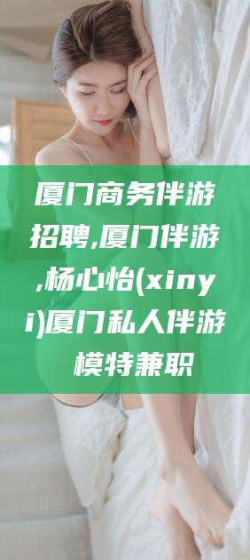 鞍山厦门商务伴游招聘,厦门伴游,杨心怡(xinyi)厦门私人伴游 模特兼职