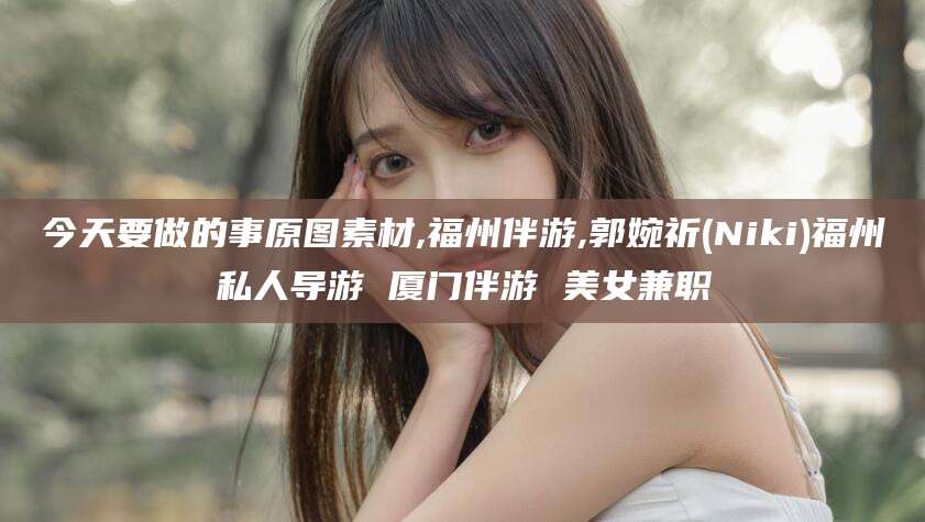 鞍山今天要做的事原图素材,福州伴游,郭婉祈(Niki)福州私人导游 厦门伴游 美女兼职