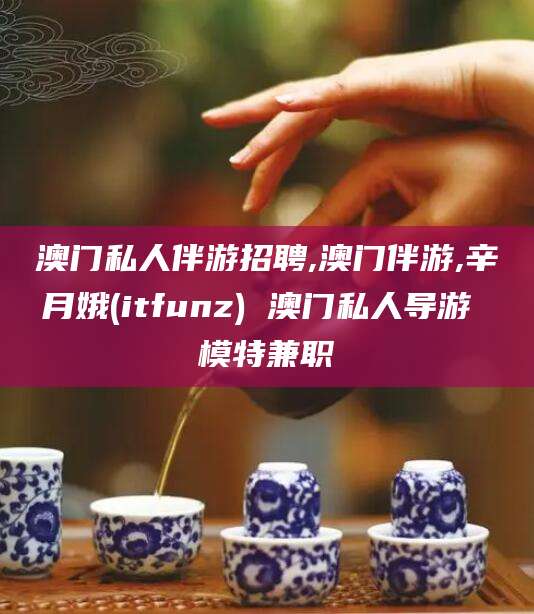 鞍山澳门私人伴游招聘,澳门伴游,辛月娥(itfunz) 澳门私人导游 模特兼职