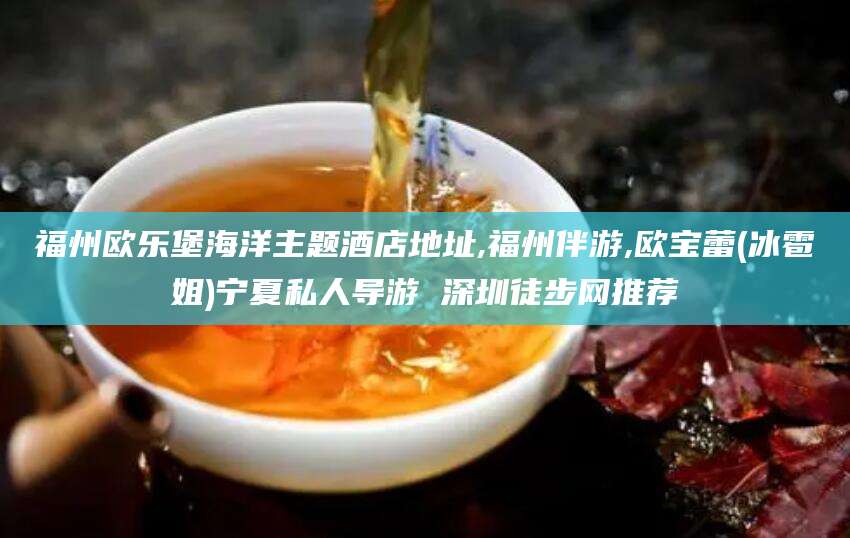 鞍山福州欧乐堡海洋主题酒店地址,福州伴游,欧宝蕾(冰雹姐)宁夏私人导游 深圳徒步网推荐