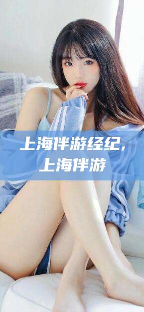 鞍山上海伴游经纪,上海伴游