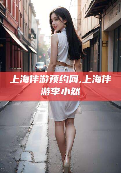 鞍山上海伴游预约网,上海伴游李小然