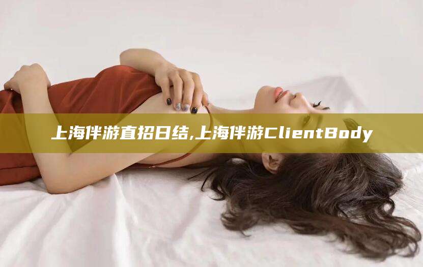 鞍山上海伴游直招日结,上海伴游ClientBody