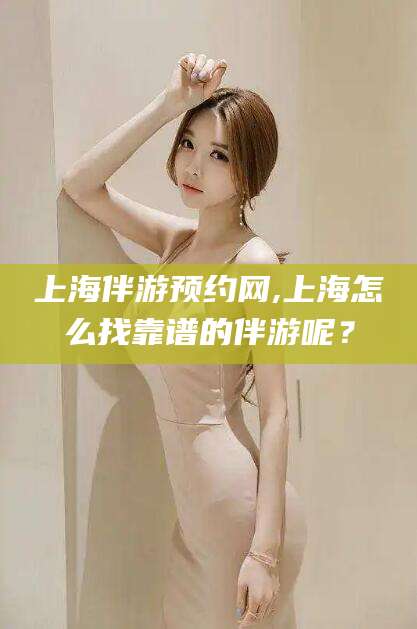 鞍山上海伴游预约网,上海怎么找靠谱的伴游呢？