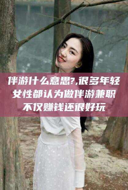 鞍山伴游什么意思?,很多年轻女性都认为做伴游兼职不仅赚钱还很好玩