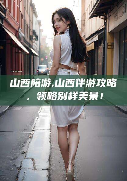 鞍山山西陪游,山西伴游攻略，领略别样美景！