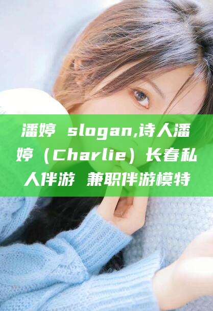 鞍山潘婷 slogan,诗人潘婷（Charlie）长春私人伴游 兼职伴游模特