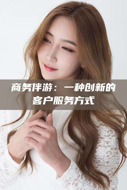 鞍山商务伴游：一种创新的客户服务方式