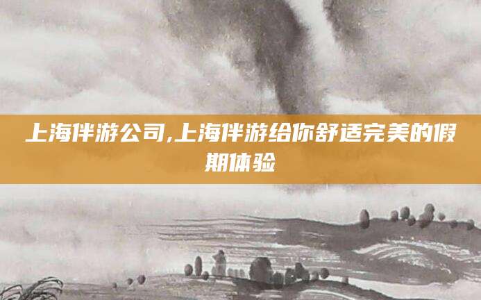 鞍山上海伴游公司,上海伴游给你舒适完美的假期体验