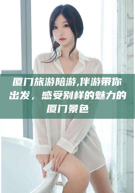 鞍山厦门旅游陪游,伴游带你出发，感受别样的魅力的厦门景色