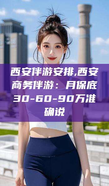 鞍山西安伴游安排,西安商务伴游：月保底30-60-90万准确说