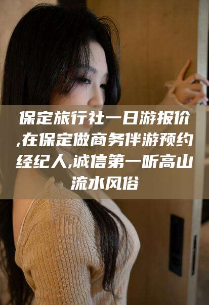 鞍山保定旅行社一日游报价,在保定做商务伴游预约经纪人,诚信第一听高山流水风俗