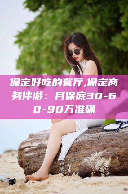 鞍山保定好吃的餐厅,保定商务伴游：月保底30-60-90万准确