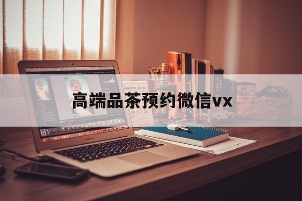 鞍山关于高端品茶预约微信vx的信息